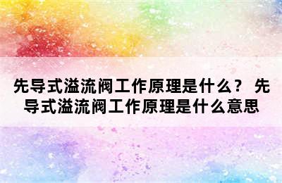 先导式溢流阀工作原理是什么？ 先导式溢流阀工作原理是什么意思